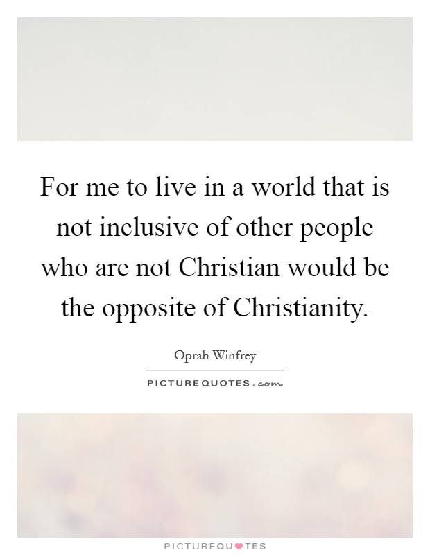 For me to live in a world that is not inclusive of other people who are not Christian would be the opposite of Christianity. Picture Quote #1