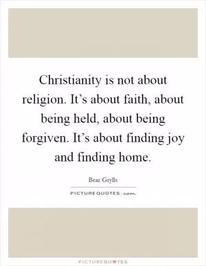 Christianity is not about religion. It’s about faith, about being held, about being forgiven. It’s about finding joy and finding home Picture Quote #1