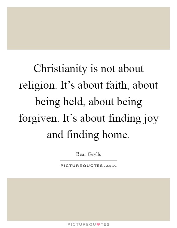 Christianity is not about religion. It's about faith, about being held, about being forgiven. It's about finding joy and finding home. Picture Quote #1