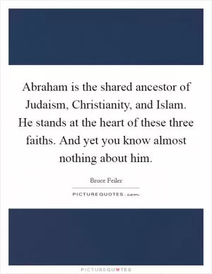 Abraham is the shared ancestor of Judaism, Christianity, and Islam. He stands at the heart of these three faiths. And yet you know almost nothing about him Picture Quote #1