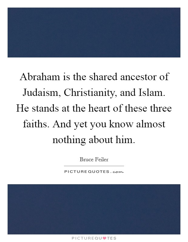 Abraham is the shared ancestor of Judaism, Christianity, and Islam. He stands at the heart of these three faiths. And yet you know almost nothing about him. Picture Quote #1