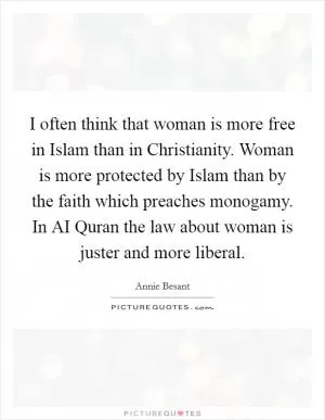 I often think that woman is more free in Islam than in Christianity. Woman is more protected by Islam than by the faith which preaches monogamy. In AI Quran the law about woman is juster and more liberal Picture Quote #1