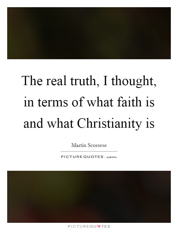 The real truth, I thought, in terms of what faith is and what Christianity is Picture Quote #1