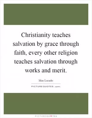 Christianity teaches salvation by grace through faith, every other religion teaches salvation through works and merit Picture Quote #1