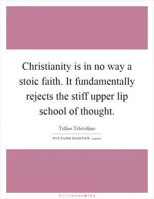 Christianity is in no way a stoic faith. It fundamentally rejects the stiff upper lip school of thought Picture Quote #1