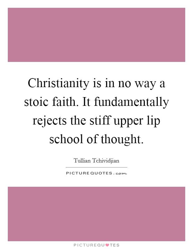 Christianity is in no way a stoic faith. It fundamentally rejects the stiff upper lip school of thought. Picture Quote #1