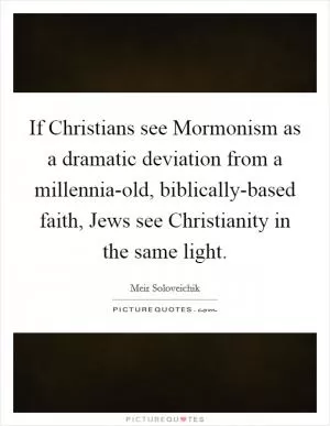 If Christians see Mormonism as a dramatic deviation from a millennia-old, biblically-based faith, Jews see Christianity in the same light Picture Quote #1