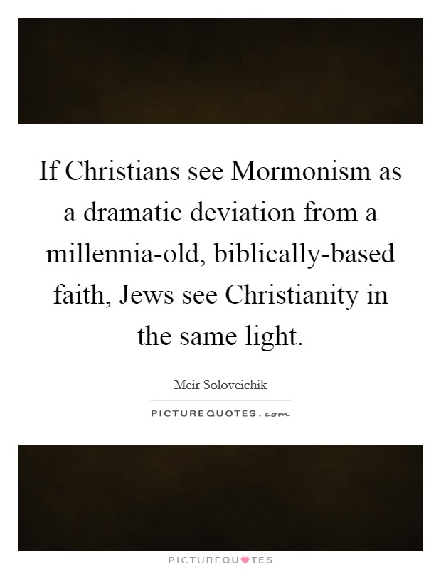 If Christians see Mormonism as a dramatic deviation from a millennia-old, biblically-based faith, Jews see Christianity in the same light. Picture Quote #1
