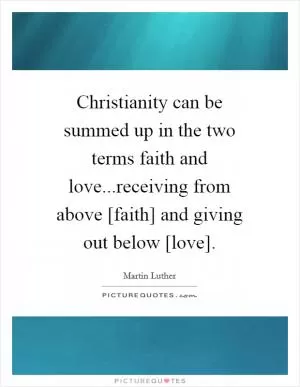 Christianity can be summed up in the two terms faith and love...receiving from above [faith] and giving out below [love] Picture Quote #1