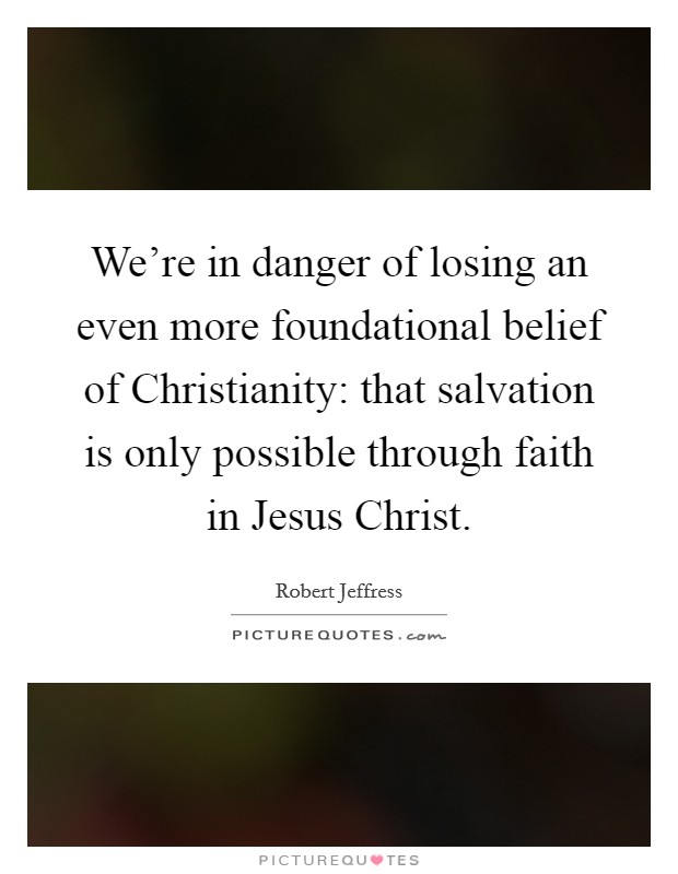 We're in danger of losing an even more foundational belief of Christianity: that salvation is only possible through faith in Jesus Christ. Picture Quote #1