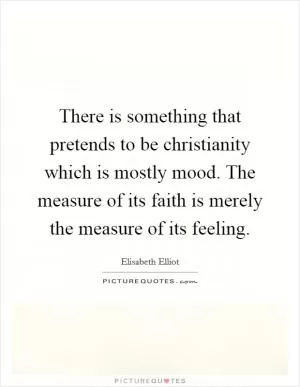 There is something that pretends to be christianity which is mostly mood. The measure of its faith is merely the measure of its feeling Picture Quote #1