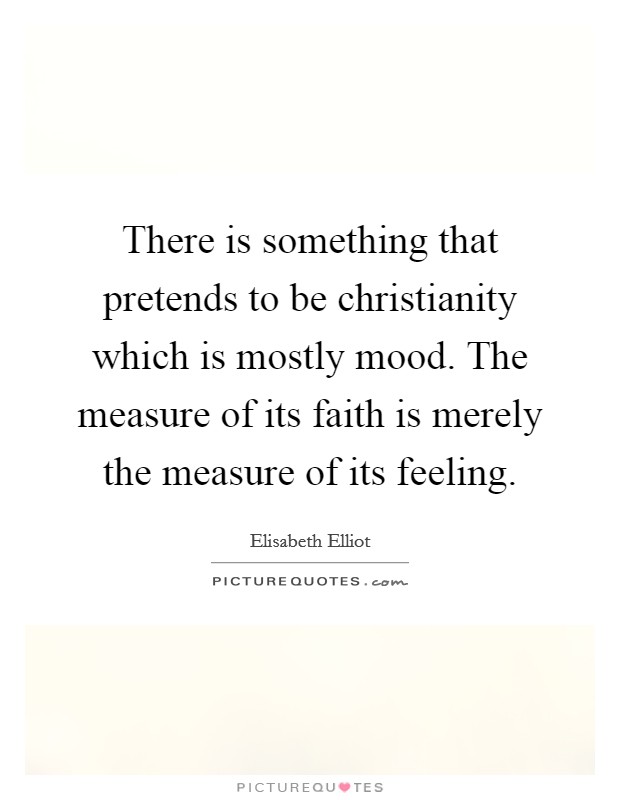 There is something that pretends to be christianity which is mostly mood. The measure of its faith is merely the measure of its feeling. Picture Quote #1