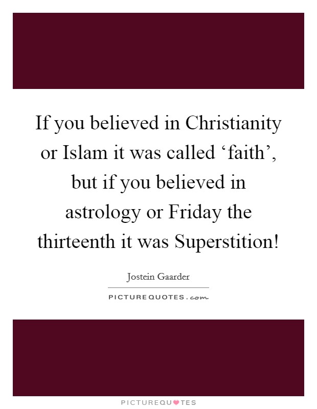 If you believed in Christianity or Islam it was called ‘faith', but if you believed in astrology or Friday the thirteenth it was Superstition! Picture Quote #1