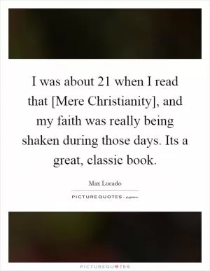 I was about 21 when I read that [Mere Christianity], and my faith was really being shaken during those days. Its a great, classic book Picture Quote #1