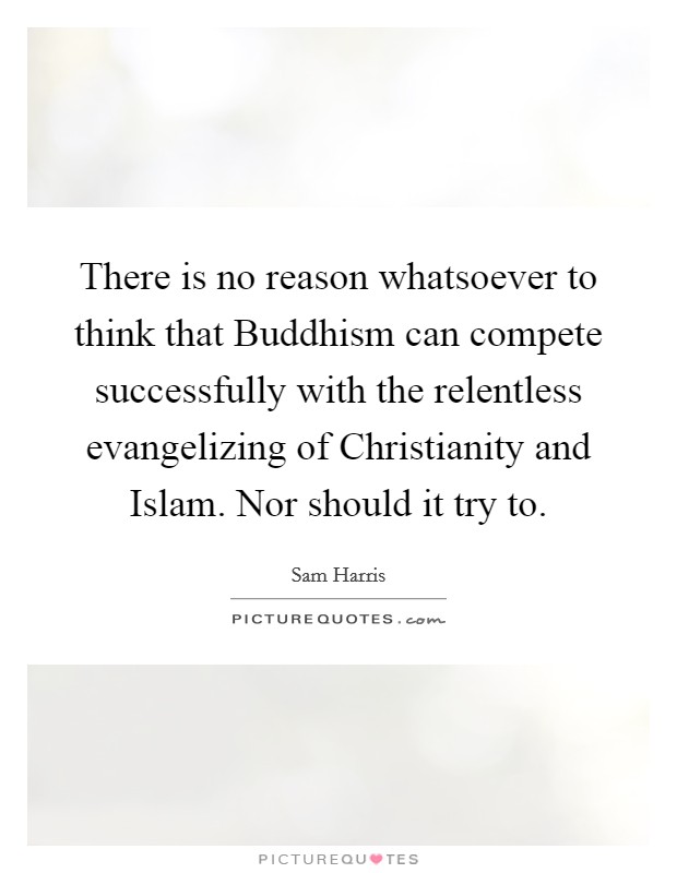 There is no reason whatsoever to think that Buddhism can compete successfully with the relentless evangelizing of Christianity and Islam. Nor should it try to. Picture Quote #1