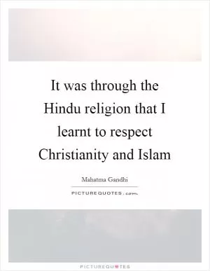 It was through the Hindu religion that I learnt to respect Christianity and Islam Picture Quote #1