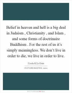 Belief in heaven and hell is a big deal in Judaism , Christianity , and Islam , and some forms of doctrinaire Buddhism . For the rest of us it’s simply meaningless. We don’t live in order to die, we live in order to live Picture Quote #1