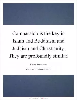 Compassion is the key in Islam and Buddhism and Judaism and Christianity. They are profoundly similar Picture Quote #1