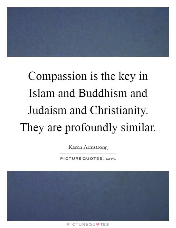 Compassion is the key in Islam and Buddhism and Judaism and Christianity. They are profoundly similar. Picture Quote #1