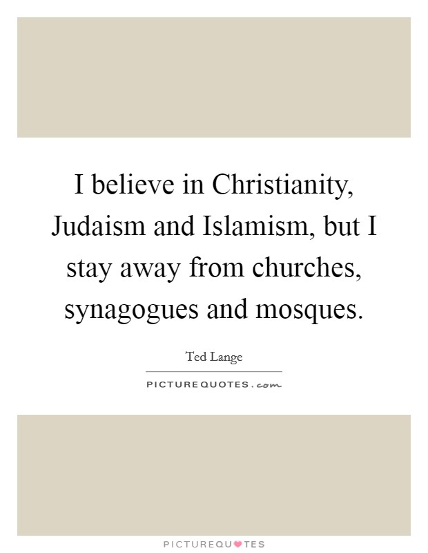 I believe in Christianity, Judaism and Islamism, but I stay away from churches, synagogues and mosques. Picture Quote #1