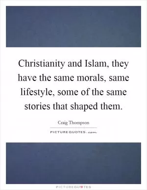 Christianity and Islam, they have the same morals, same lifestyle, some of the same stories that shaped them Picture Quote #1