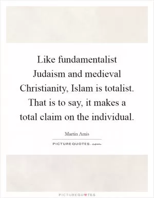 Like fundamentalist Judaism and medieval Christianity, Islam is totalist. That is to say, it makes a total claim on the individual Picture Quote #1