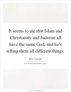 It seems to me that Islam and Christianity and Judaism all have the same God, and he’s telling them all different things Picture Quote #1