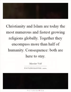 Christianity and Islam are today the most numerous and fastest growing religions globally. Together they encompass more than half of humanity. Consequence: both are here to stay Picture Quote #1