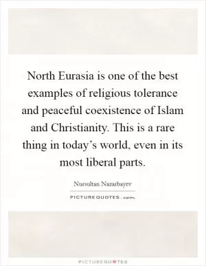 North Eurasia is one of the best examples of religious tolerance and peaceful coexistence of Islam and Christianity. This is a rare thing in today’s world, even in its most liberal parts Picture Quote #1