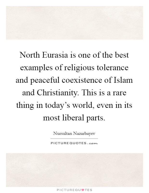 North Eurasia is one of the best examples of religious tolerance and peaceful coexistence of Islam and Christianity. This is a rare thing in today's world, even in its most liberal parts. Picture Quote #1