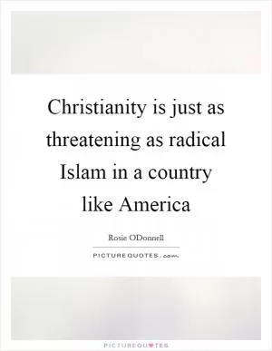 Christianity is just as threatening as radical Islam in a country like America Picture Quote #1
