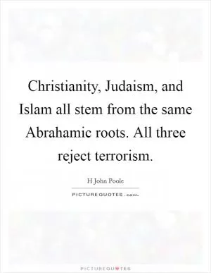 Christianity, Judaism, and Islam all stem from the same Abrahamic roots. All three reject terrorism Picture Quote #1