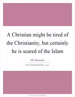 A Christian might be tired of the Christianity, but certainly he is scared of the Islam Picture Quote #1