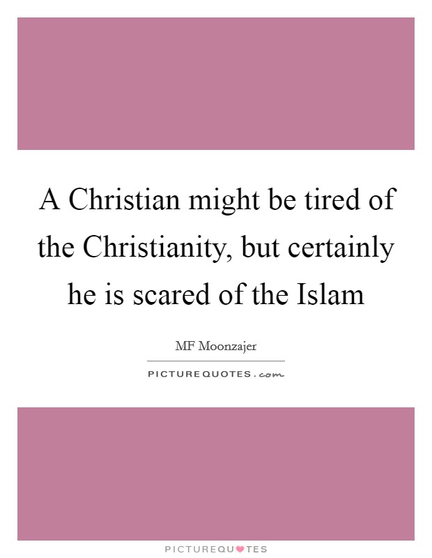 A Christian might be tired of the Christianity, but certainly he is scared of the Islam Picture Quote #1