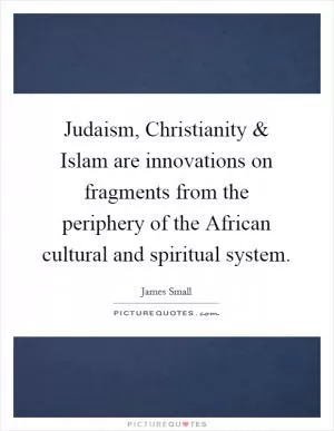 Judaism, Christianity and Islam are innovations on fragments from the periphery of the African cultural and spiritual system Picture Quote #1