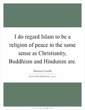 I do regard Islam to be a religion of peace in the same sense as Christianity, Buddhism and Hinduism are Picture Quote #1