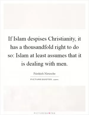 If Islam despises Christianity, it has a thousandfold right to do so: Islam at least assumes that it is dealing with men Picture Quote #1