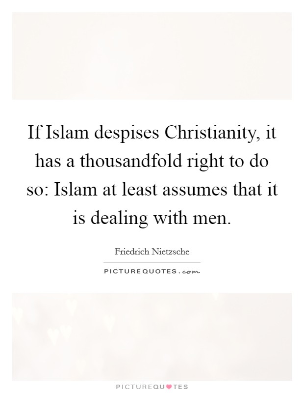 If Islam despises Christianity, it has a thousandfold right to do so: Islam at least assumes that it is dealing with men. Picture Quote #1
