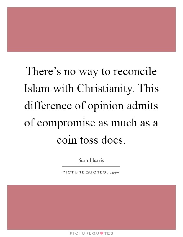 There's no way to reconcile Islam with Christianity. This difference of opinion admits of compromise as much as a coin toss does. Picture Quote #1