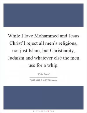 While I love Mohammed and Jesus Christ’I reject all men’s religions, not just Islam, but Christianity, Judaism and whatever else the men use for a whip Picture Quote #1