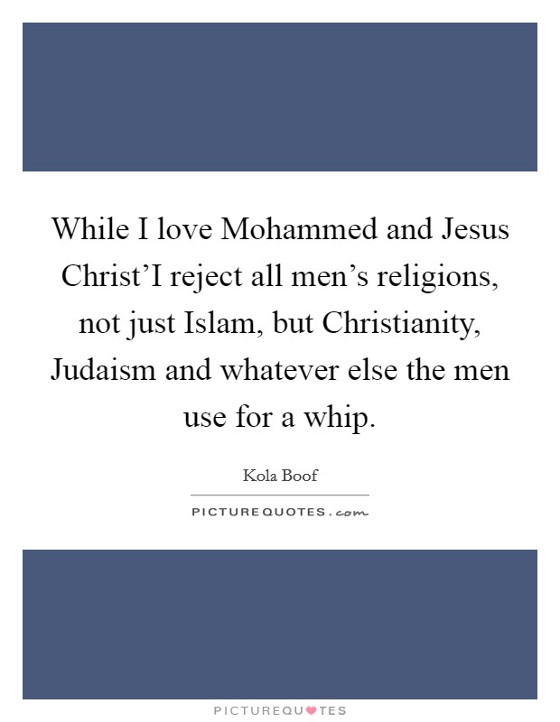 While I love Mohammed and Jesus Christ'I reject all men's religions, not just Islam, but Christianity, Judaism and whatever else the men use for a whip. Picture Quote #1