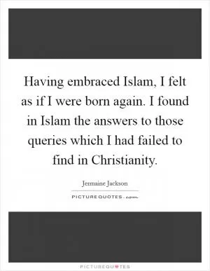 Having embraced Islam, I felt as if I were born again. I found in Islam the answers to those queries which I had failed to find in Christianity Picture Quote #1