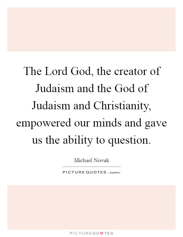 The Lord God, the creator of Judaism and the God of Judaism and Christianity, empowered our minds and gave us the ability to question. Picture Quote #1