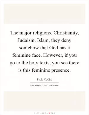 The major religions, Christianity, Judaism, Islam, they deny somehow that God has a feminine face. However, if you go to the holy texts, you see there is this feminine presence Picture Quote #1