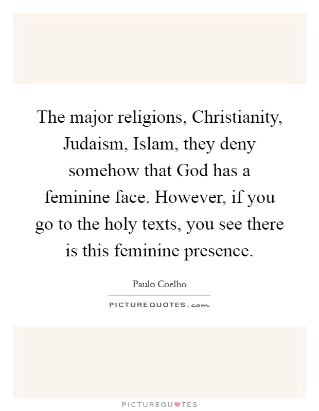 The major religions, Christianity, Judaism, Islam, they deny somehow that God has a feminine face. However, if you go to the holy texts, you see there is this feminine presence. Picture Quote #1