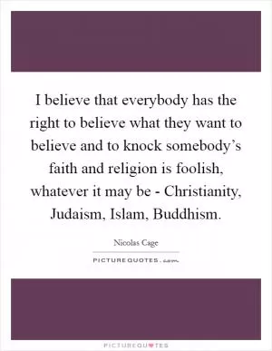 I believe that everybody has the right to believe what they want to believe and to knock somebody’s faith and religion is foolish, whatever it may be - Christianity, Judaism, Islam, Buddhism Picture Quote #1