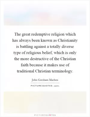 The great redemptive religion which has always been known as Christianity is battling against a totally diverse type of religious belief, which is only the more destructive of the Christian faith because it makes use of traditional Christian terminology Picture Quote #1