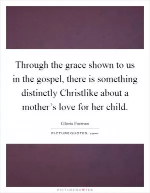 Through the grace shown to us in the gospel, there is something distinctly Christlike about a mother’s love for her child Picture Quote #1
