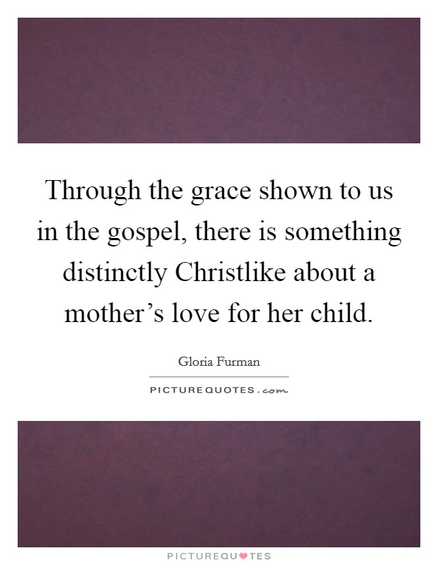 Through the grace shown to us in the gospel, there is something distinctly Christlike about a mother's love for her child. Picture Quote #1