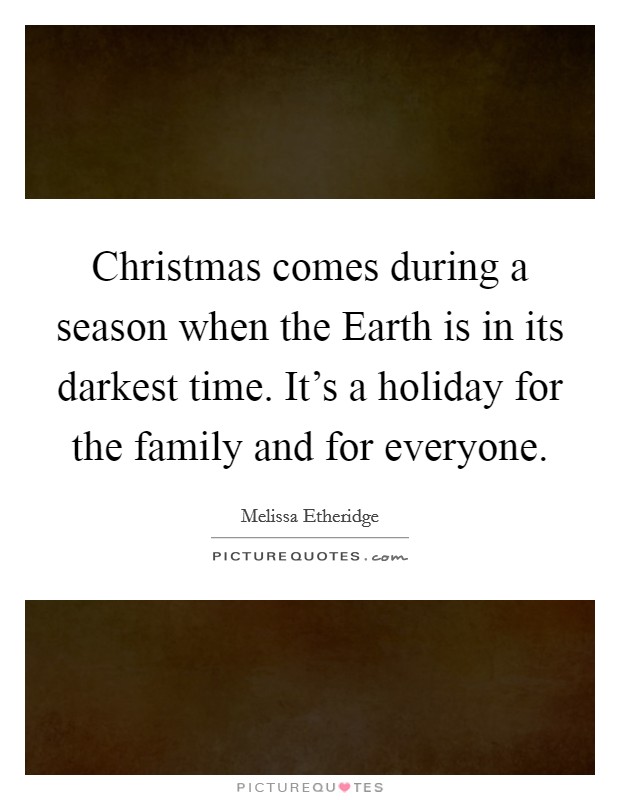 Christmas comes during a season when the Earth is in its darkest time. It's a holiday for the family and for everyone. Picture Quote #1